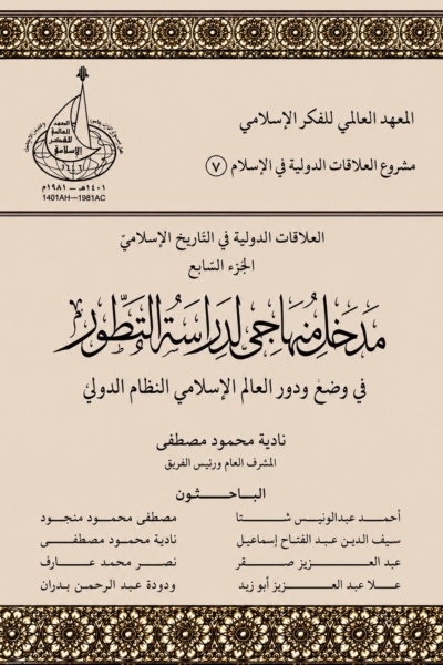 7- العلاقات الدولية في الإسلام الجزء السابع - مدخل منهاجي لدراسة التطور في وضع ودور العالم الإسلامي في النظام الدولي