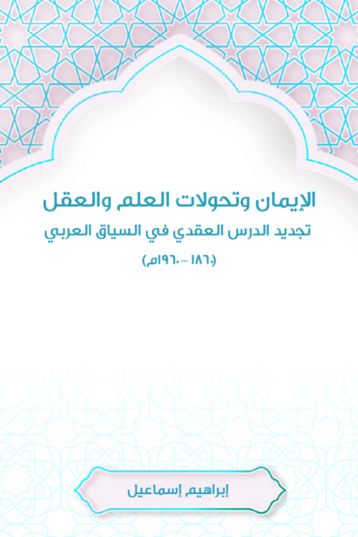 الإيمان وتحولات العلم والعقل - تجديد الدرس العقدي في السياق العربي (1860-1960م)